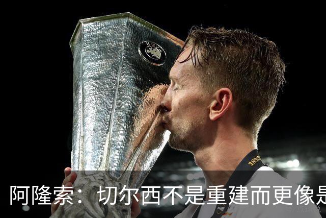 阿隆索：切尔西不是重建而更像是升级 我更倾向于用行动说话